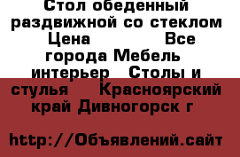 Стол обеденный раздвижной со стеклом › Цена ­ 20 000 - Все города Мебель, интерьер » Столы и стулья   . Красноярский край,Дивногорск г.